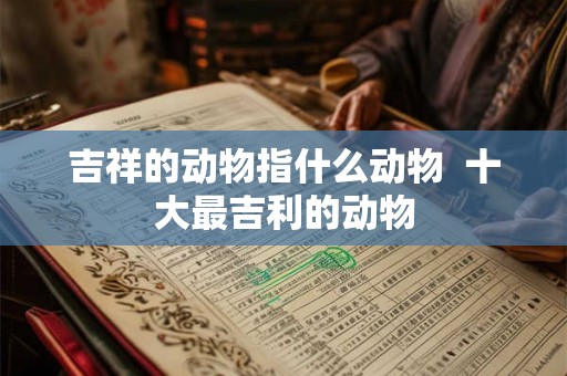 吉祥的动物指什么动物  十大最吉利的动物