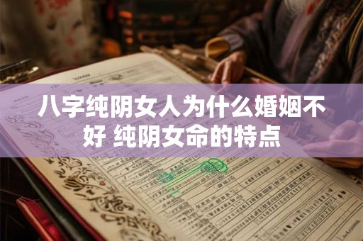 八字纯阴女人为什么婚姻不好 纯阴女命的特点 八字纯阴女人为什么婚姻不好 纯阴女命的特点