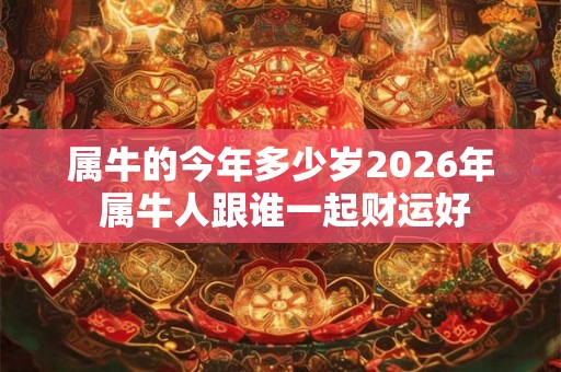 属牛的今年多少岁2026年 属牛人跟谁一起财运好 属牛的今年多少岁2026年 属牛人跟谁一起财运好