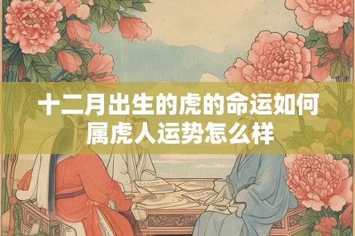 十二月出生的虎的命运如何 属虎人运势怎么样
