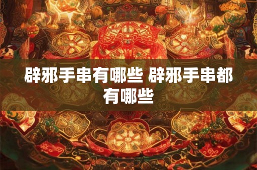 辟邪手串有哪些 辟邪手串都有哪些