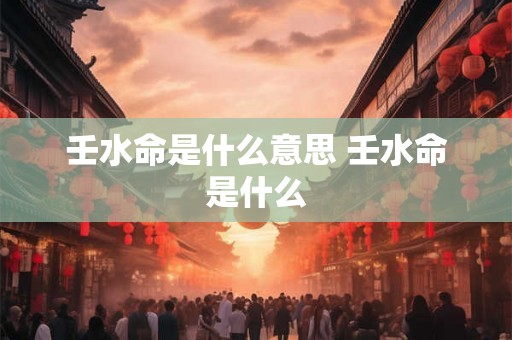 壬水命是什么意思 壬水命是什么