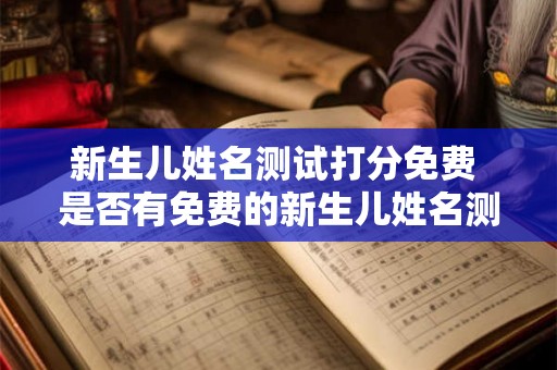 新生儿姓名测试打分免费 是否有免费的新生儿姓名测试打分服务
