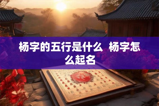杨字的五行是什么  杨字怎么起名