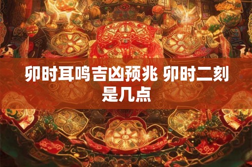 卯时耳鸣吉凶预兆 卯时二刻是几点