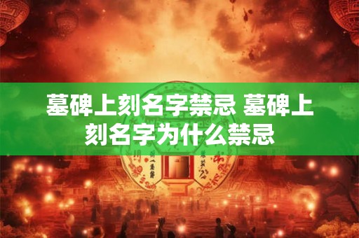 墓碑上刻名字禁忌 墓碑上刻名字为什么禁忌