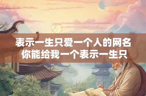 表示一生只爱一个人的网名 你能给我一个表示一生只爱一个人的网名吗