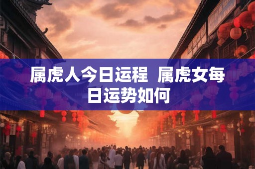 属虎人今日运程  属虎女每日运势如何