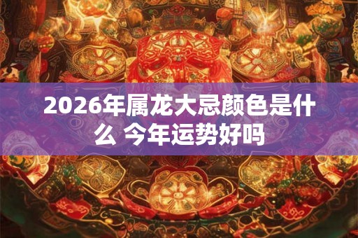 2026年属龙大忌颜色是什么 今年运势好吗