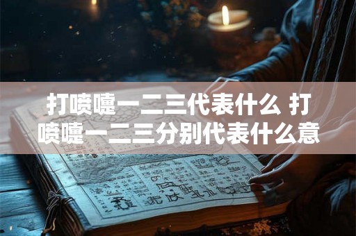 打喷嚏一二三代表什么 打喷嚏一二三分别代表什么意思