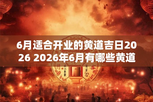 6月适合开业的黄道吉日2026 2026年6月有哪些黄道吉日适合开业