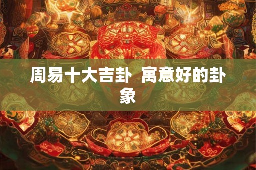 周易十大吉卦  寓意好的卦象