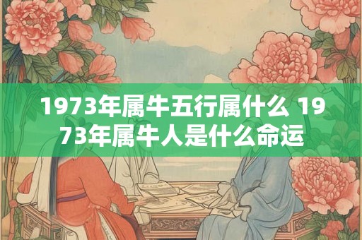 1973年属牛五行属什么 1973年属牛人是什么命运