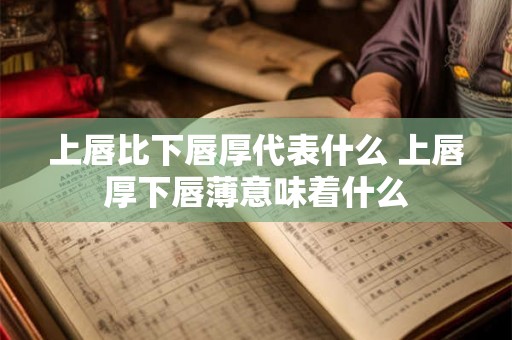 上唇比下唇厚代表什么 上唇厚下唇薄意味着什么