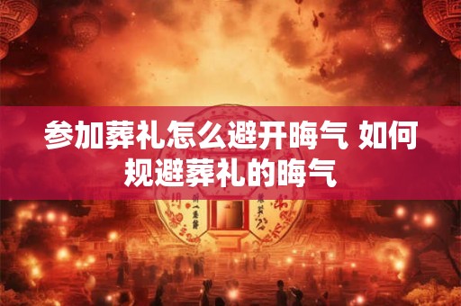 参加葬礼怎么避开晦气 如何规避葬礼的晦气 参加葬礼怎么避开晦气 如何规避葬礼的晦气