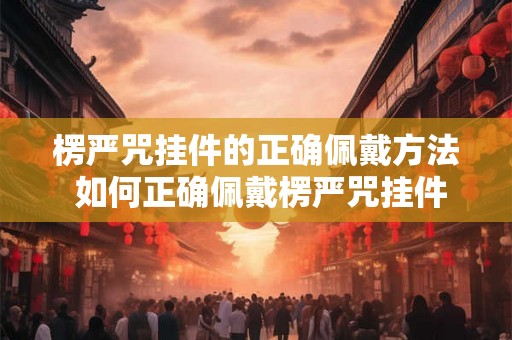 楞严咒挂件的正确佩戴方法 如何正确佩戴楞严咒挂件