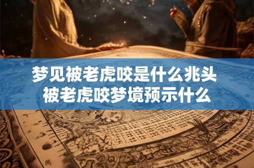 梦见被老虎咬是什么兆头 被老虎咬梦境预示什么