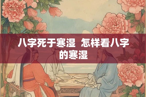八字死于寒湿  怎样看八字的寒湿