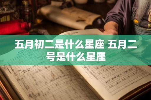 五月初二是什么星座 五月二号是什么星座 五月初二是什么星座 五月二号是什么星座