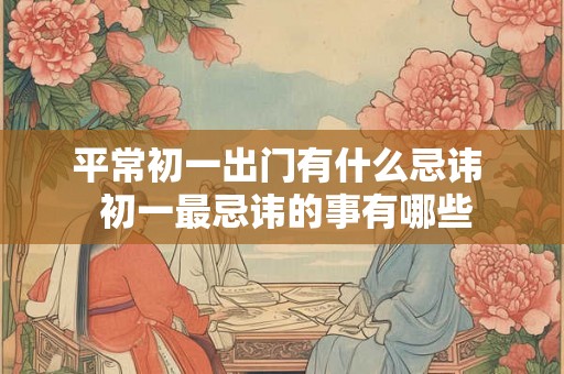 平常初一出门有什么忌讳  初一最忌讳的事有哪些