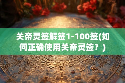关帝灵签解签1-100签(如何正确使用关帝灵签？)