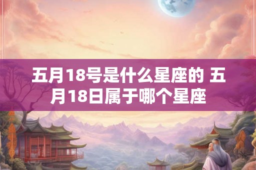 五月18号是什么星座的 五月18日属于哪个星座 五月18号是什么星座的 五月18日属于哪个星座