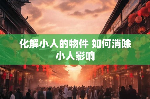 化解小人的物件 如何消除小人影响