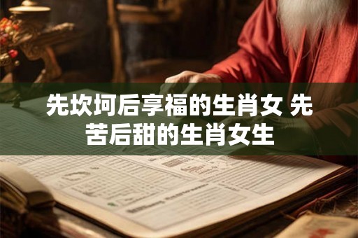先坎坷后享福的生肖女 先苦后甜的生肖女生