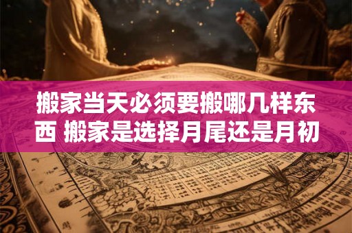搬家当天必须要搬哪几样东西 搬家是选择月尾还是月初 搬家当天必须要搬哪几样东西 搬家是选择月尾还是月初