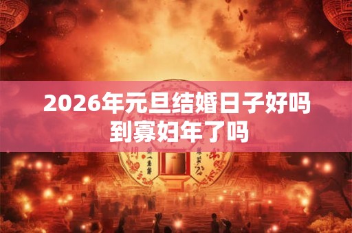 2026年元旦结婚日子好吗 到寡妇年了吗