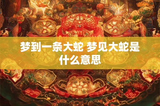 梦到一条大蛇 梦见大蛇是什么意思 梦到一条大蛇 梦见大蛇是什么意思