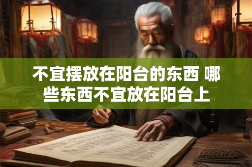 不宜摆放在阳台的东西 哪些东西不宜放在阳台上 不宜摆放在阳台的东西 哪些东西不宜放在阳台上