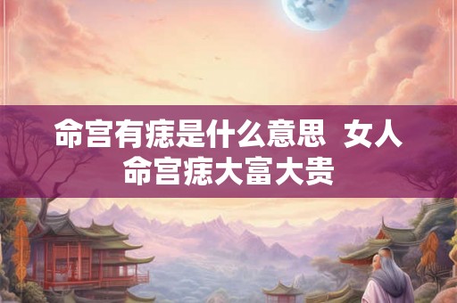 命宫有痣是什么意思 女人命宫痣大富大贵 命宫有痣是什么意思 女人命宫痣大富大贵
