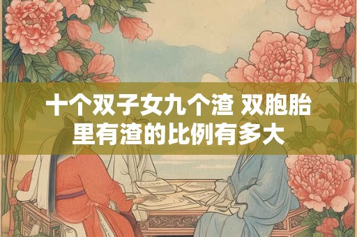 十个双子女九个渣 双胞胎里有渣的比例有多大