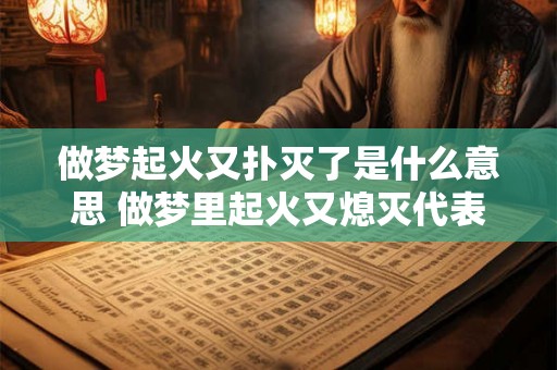 做梦起火又扑灭了是什么意思 做梦里起火又熄灭代表什么