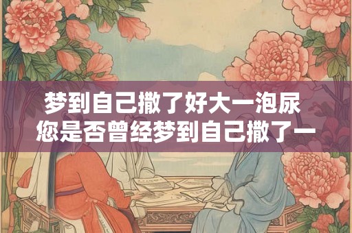 梦到自己撒了好大一泡尿 您是否曾经梦到自己撒了一场壮观的大泡尿 梦到自己撒了好大一泡尿 您是否曾经梦到自己撒了一场壮观的大泡尿