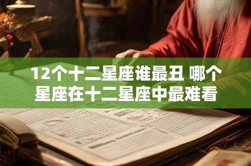 12个十二星座谁最丑 哪个星座在十二星座中最难看 12个十二星座谁最丑 哪个星座在十二星座中最难看
