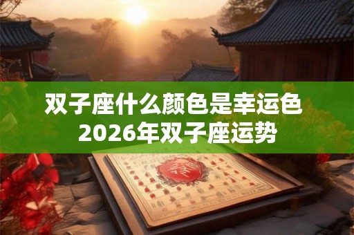 双子座什么颜色是幸运色 2026年双子座运势