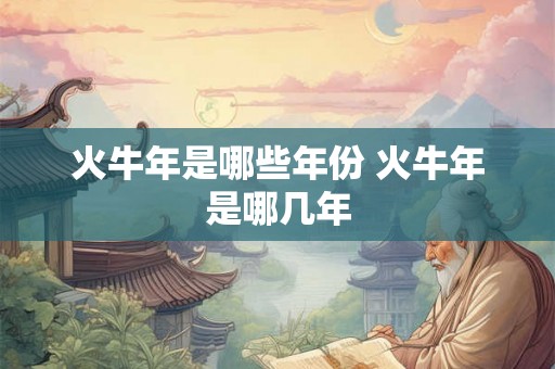 火牛年是哪些年份 火牛年是哪几年 火牛年是哪些年份 火牛年是哪几年