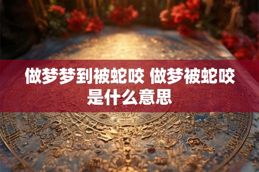 做梦梦到被蛇咬 做梦被蛇咬是什么意思