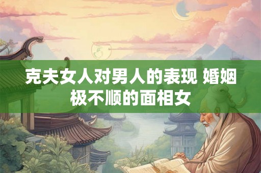 克夫女人对男人的表现 婚姻极不顺的面相女