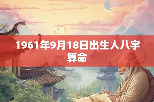 1961年9月18日出生人八字算命 1961年9月18日出生人八字算命