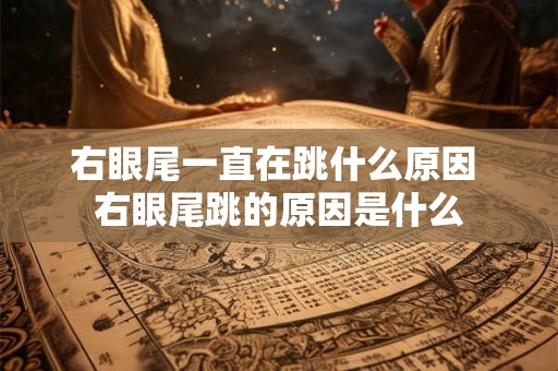 右眼尾一直在跳什么原因 右眼尾跳的原因是什么 右眼尾一直在跳什么原因 右眼尾跳的原因是什么