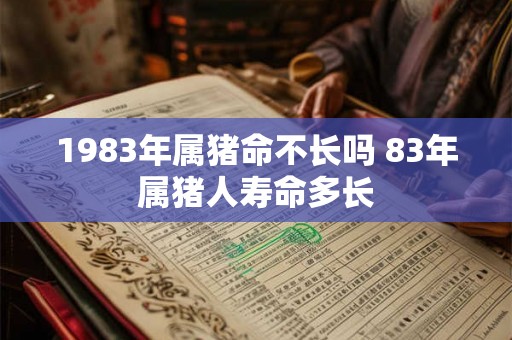 1983年属猪命不长吗 83年属猪人寿命多长