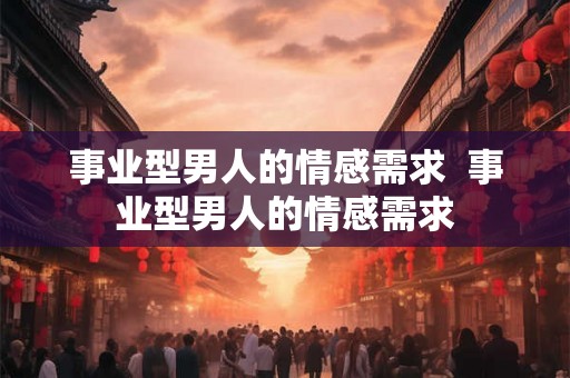 事业型男人的情感需求  事业型男人的情感需求