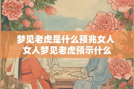梦见老虎是什么预兆女人 女人梦见老虎预示什么