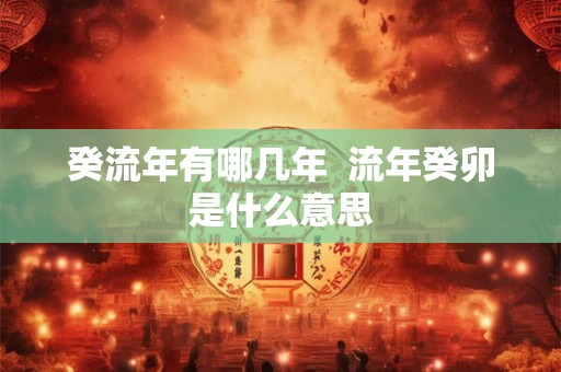 癸流年有哪几年 流年癸卯是什么意思 癸流年有哪几年 流年癸卯是什么意思