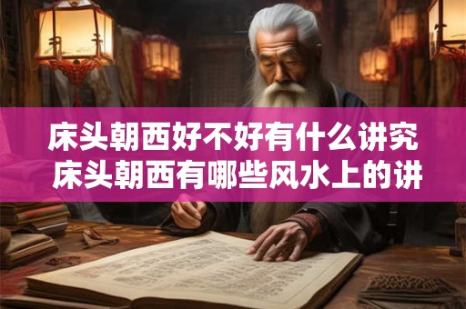 床头朝西好不好有什么讲究 床头朝西有哪些风水上的讲究或影响