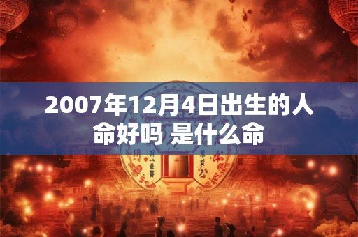 2007年12月4日出生的人命好吗 是什么命