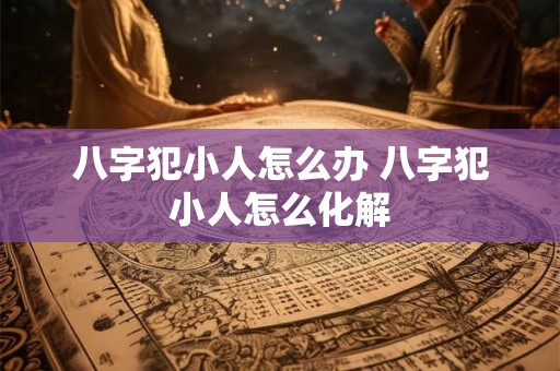 八字犯小人怎么办 八字犯小人怎么化解 八字犯小人怎么办 八字犯小人怎么化解